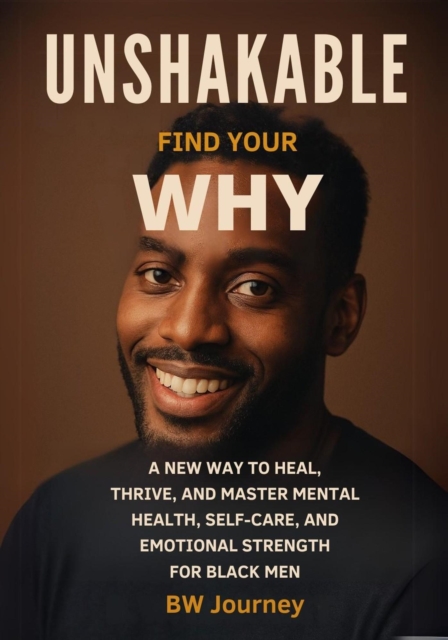 Unshakable: Find your Why - A New Way to Heal, Thrive, and Master Mental Health, Self-Care, and Emotional Strength for Black Men