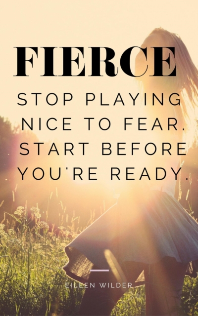 FIERCE: Stop Playing Nice with Fear. Start Before You're Ready.