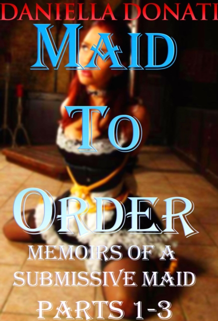 Maid To Order - Memoirs Of A Submissive Maid - Parts 1-3: Meeting Her Mistress, Box of Delights, Her Master's Return
