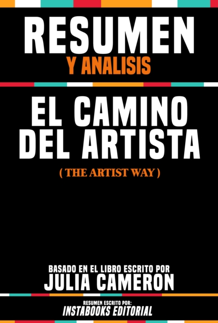 Resumen Y Analisis: El Camino Del Artista (The Artist Way) - Basado En El Libro Escrito Por Julia Cameron