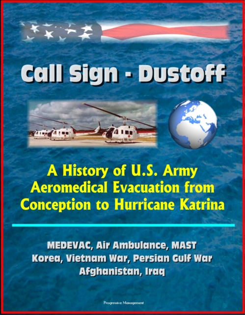 Call Sign: Dustoff: A History of U.S. Army Aeromedical Evacuation from Conception to Hurricane Katrina, MEDEVAC, Air Ambulance, MAST, Korea, Vietnam War, Persian Gulf War, Afghanistan, Iraq