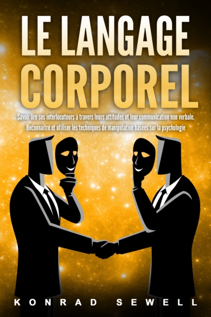 Le Langage Corporel: Savoir lire ses interlocuteurs à travers leurs attitudes et leur communication non verbale. Reconnaître et utiliser les techniques de manipulation basées sur la psychologie