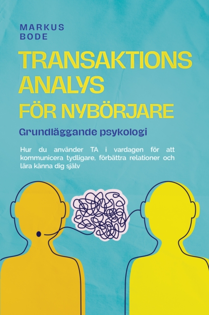 Transaktionsanalys för nybörjare – Grundläggande psykologi: Hur du använder TA i vardagen för att kommunicera tydligare, förbättra relationer och lära känna dig själv