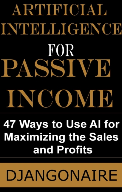 Artificial Intelligence for Passive Income - 47 Ways to Use AI for Maximizing the Sales and Profits