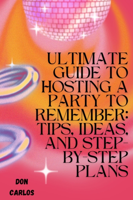 Ultimate Guide to Hosting a Party To Remember: Tips, Ideas, and Step-by-Step Plans