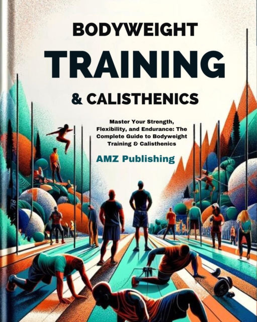 Bodyweight Training & Calisthenics :  Master Your Strength, Flexibility, and Endurance: The Complete Guide to Bodyweight Training & Calisthenics