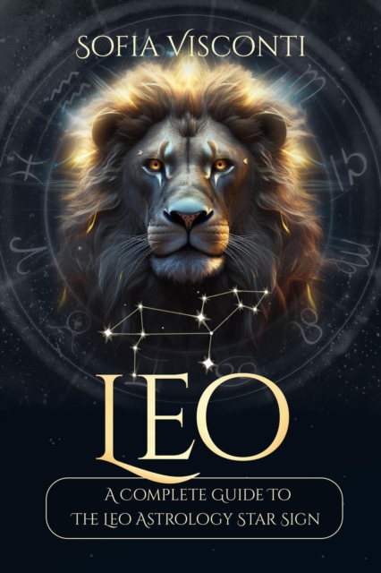 Leo: A Complete Guide To The Leo Astrology Star Sign (A Complete Guide To Astrology)