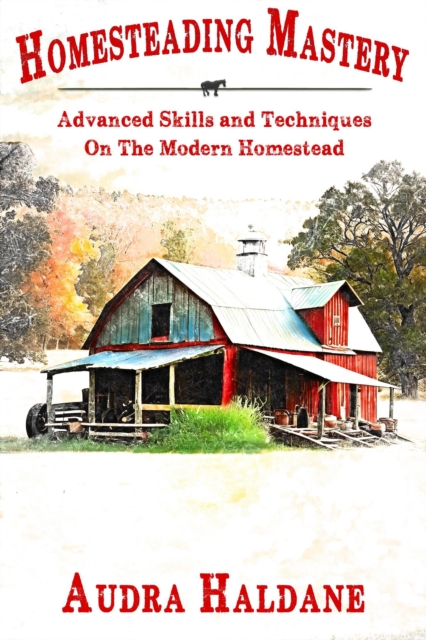 Homesteading Mastery: Advanced Skills and Techniques on the Modern Homestead