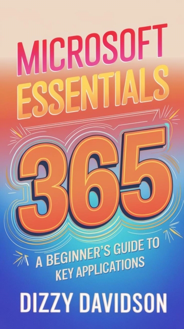 Microsoft 365 Essentials: A Beginner's Guide to Key Applications