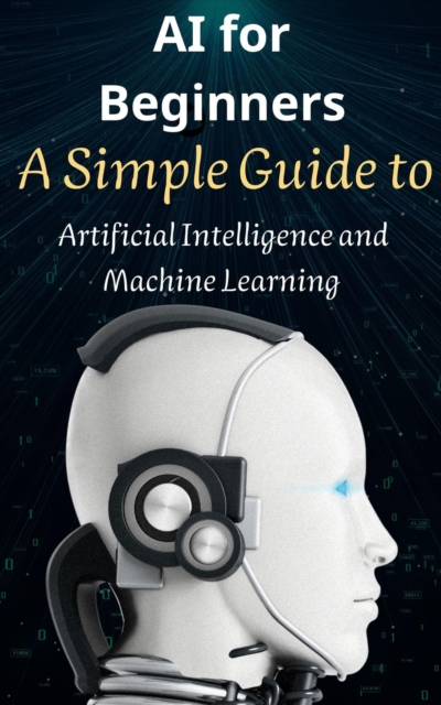 AI for Beginners: A Simple Guide to Artificial Intelligence and Machine Learning