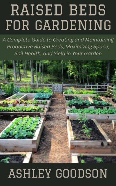 Raised Beds for Gardening: A Complete Guide to Creating and Maintaining Productive Raised Beds, Maximizing Space, Soil Health, and Yield in Your Garden