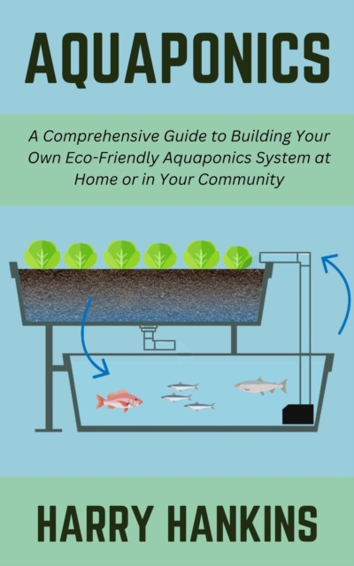 Aquaponics: A Comprehensive Guide to Building Your Own Eco-Friendly Aquaponics System at Home or in Your Community