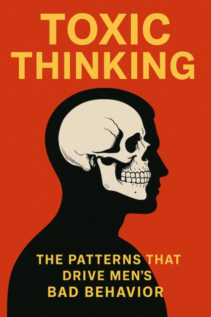 Toxic Thinking: The Patterns That Drive Men's Bad Behavior
