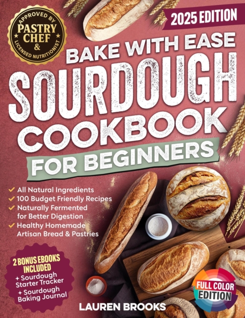 Bake with Ease Sourdough Cookbook for Beginners: A Step-by-Step Guide to Creating Healthy, Homemade Artisan Breads & Pastries with All-Natural Ingredients and 100 Budget Friendly Recipes