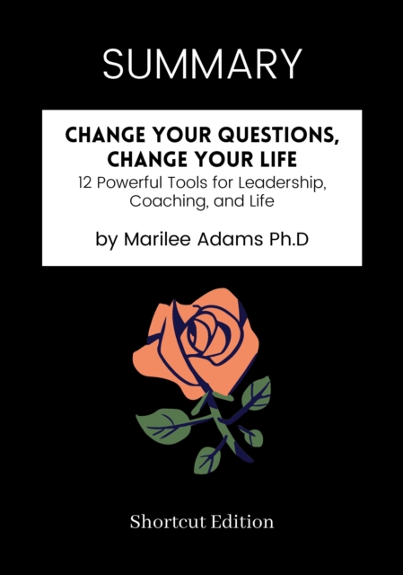 SUMMARY: Change Your Questions, Change Your Life: 12 Powerful Tools For Leadership, Coaching, And Life By Marilee Adams Ph.D