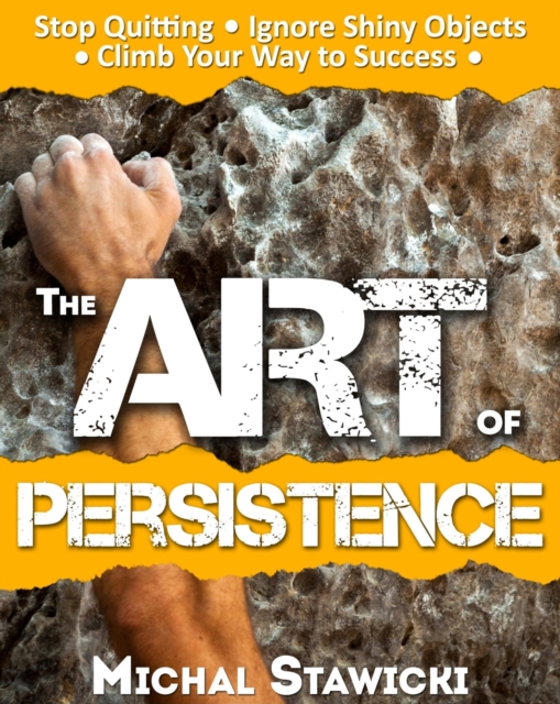 Art of Persistence: Stop Quitting, Ignore Shiny Objects and Climb Your Way to Success