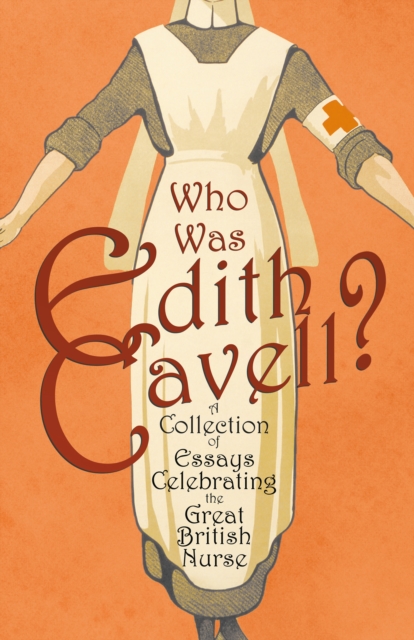 Who was Edith Cavell? A Collection of Essays Celebrating the Great British Nurse