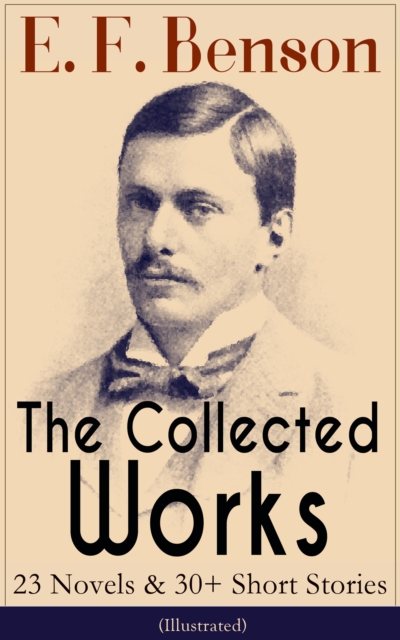 Collected Works of E. F. Benson: 23 Novels & 30+ Short Stories (Illustrated): Dodo Trilogy, Queen Lucia, Miss Mapp, David Blaize, The Room in The Tower, Paying Guests, The Relentless City, The Angel of Pain, The Rubicon and more
