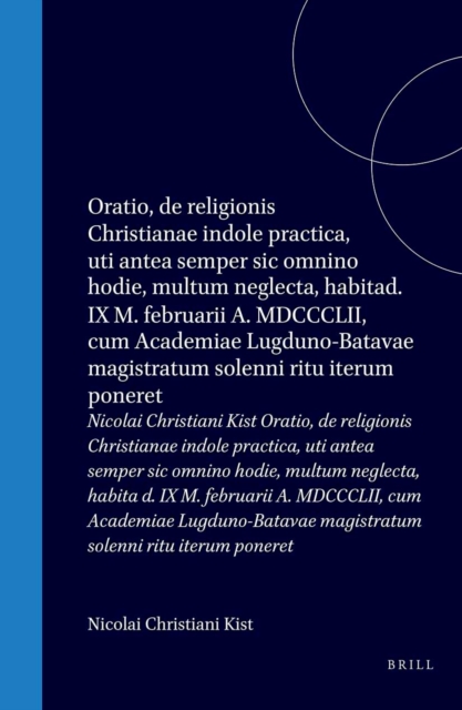 Nicolai Christiani Kist Oratio, de religionis Christianae indole practica, uti antea semper sic omnino hodie, multum neglecta, habita d. IX M. februarii A. MDCCCLII, cum Academiae Lugduno-Batavae magistratum solenni ritu iterum poneret