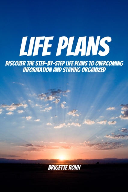 Life Plans!  Discover The Step-By-Step Life Plans To Overcoming Information And Staying Organized
