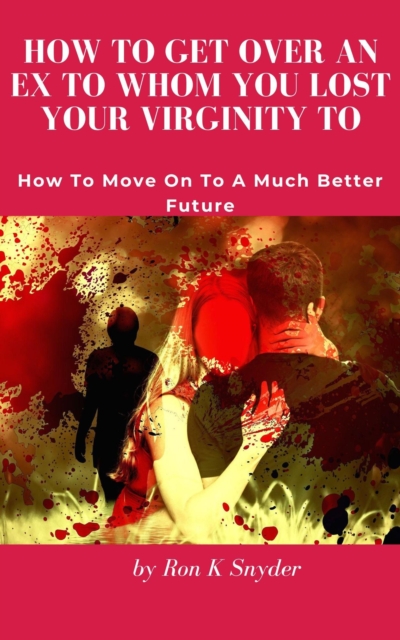 How To Get Over An Ex To Whom You Lost Your Virginity To - How To Move On To A Much Better Future