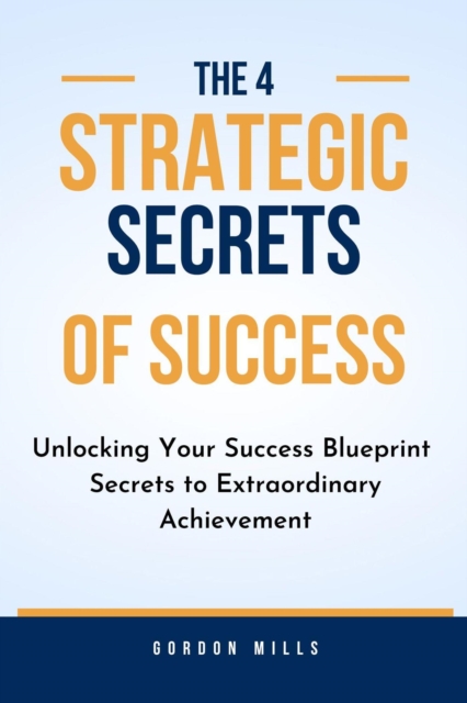 4 Strategic Secrets of Success : Unlocking Your Success Blueprint - Secrets to Extraordinary Achievement