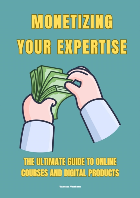 Monetizing Your Expertise: The Ultimate  Guide to Online Courses and Digital Products