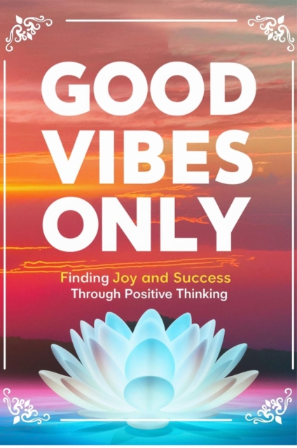 Good Vibes Only: Finding Joy And Success Through Positive Thinking