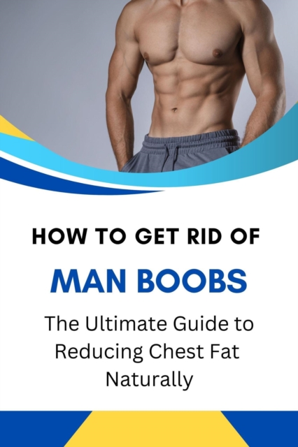 How to Get Rid of Man Boobs: The Ultimate Guide to Reducing Chest Fat Naturally