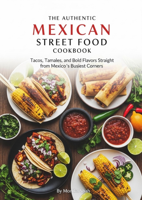 Authentic Mexican Street Food Cookbook: Tacos, Tamales, and Bold Flavors Straight from Mexico's Busiest Corners