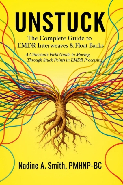UNSTUCK: THE COMPLETE GUIDE TO EMDR INTERWEAVES & FLOAT BACKS A Clinician's Field Guide to Moving Through Stuck Points in EMDR Processing