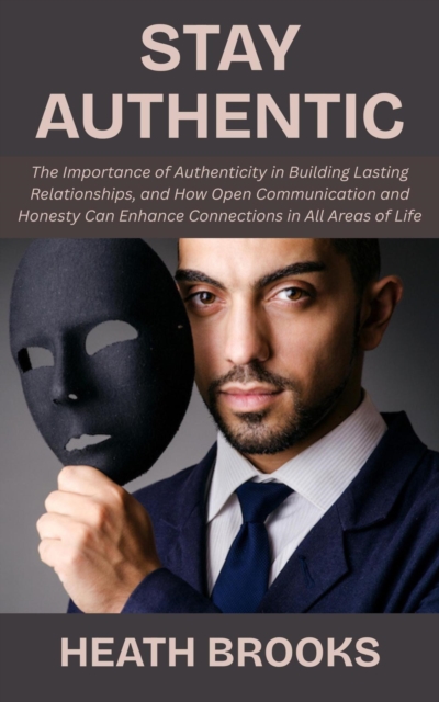 Stay Authentic: The Importance of Authenticity in Building Lasting Relationships, and How Open Communication and Honesty Can Enhance Connections in All Areas of Life