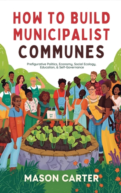How to Build Municipalist Communes: Prefigurative Politics, Economy, Social Ecology, Education & Self-Governance