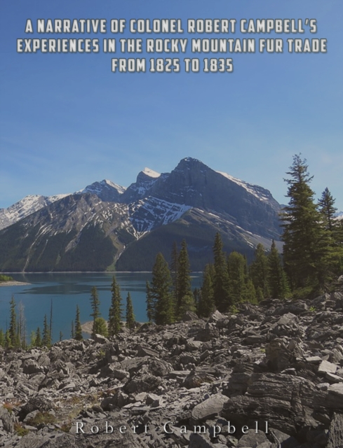Narrative of Colonel Robert Campbell's Experiences in the Rocky Mountain Fur Trade from 1825 to 1835