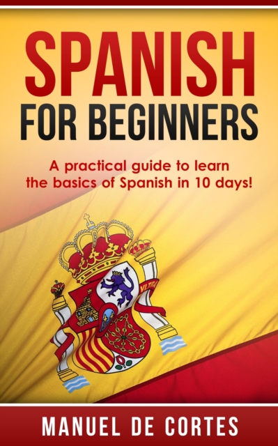 Spanish For Beginners: A Practical Guide to Learn the Basics of Spanish in 10 Days!