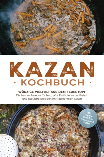Kazan Kochbuch: Würzige Vielfalt aus dem Feuertopf – Die besten Rezepte für herzhafte Eintöpfe, zartes Fleisch und köstliche Beilagen im traditionellen Kasan - inkl. vegane Gerichte, Snacks und Soßen