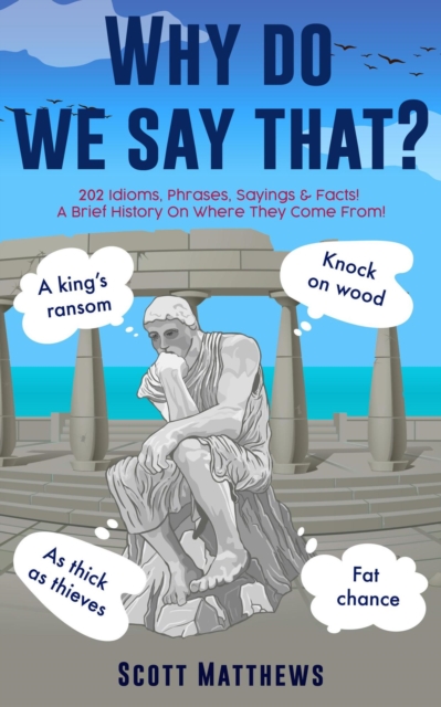 Why Do We Say That? - 202 Idioms, Phrases, Sayings & Facts! A Brief History On Where They Come From!