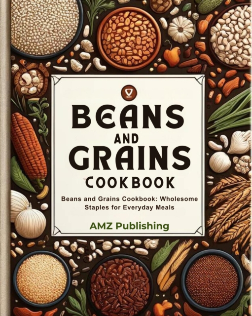 Beans and Grains Cookbook : Beans and Grains Cookbook: Wholesome Staples for Everyday Meals