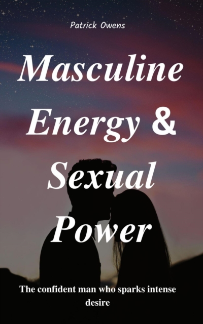 Masculine Energy & Sexual Power: The Confident Man Who Sparks Intense Desire
