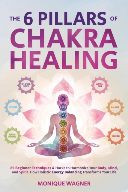 6 Pillars of Chakra Healing: 89 Beginner Techniques & Hacks to Harmonize Your Body, Mind, and Spirit. How Holistic Energy Balancing Transforms Your Life