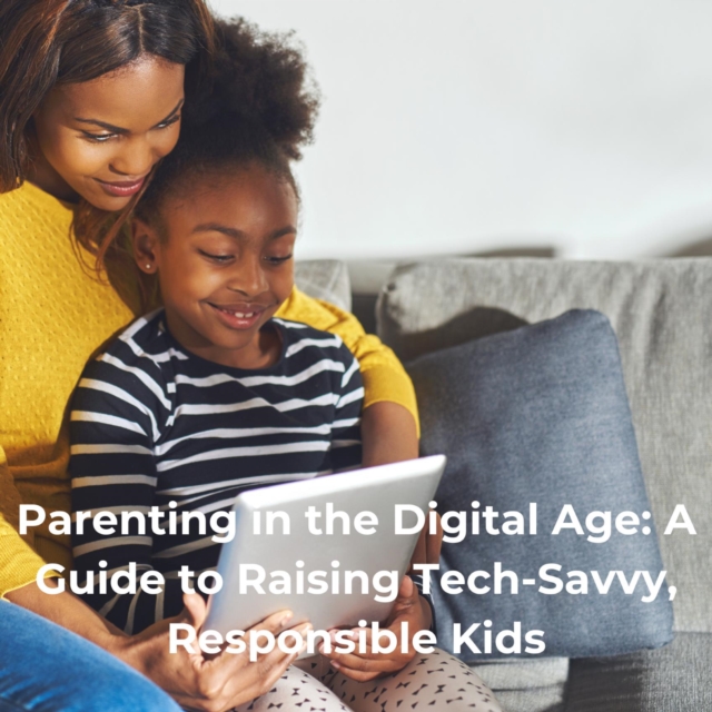 Parenting in the Digital Age: A Guide to Raising Tech-Savvy, Responsible Kids