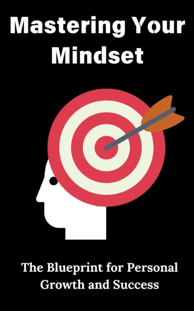 Mastering Your Mindset : The Blueprint for Personal Growth and Success