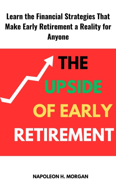 Upside of Early Retirement: Learn the Financial Strategies That Make Early Retirement a Reality for Anyone