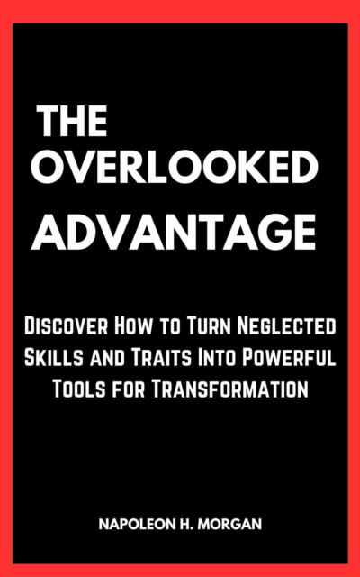 Overlooked Advantage: Discover How to Turn Neglected Skills and Traits Into Powerful Tools for Transformation