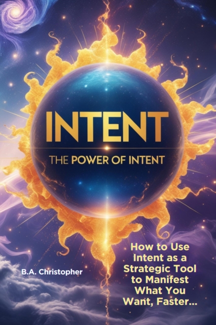 Power of Intent - How to Use Intent as a Strategic Tool to Manifest What You Want, Faster... - 2nd Edition