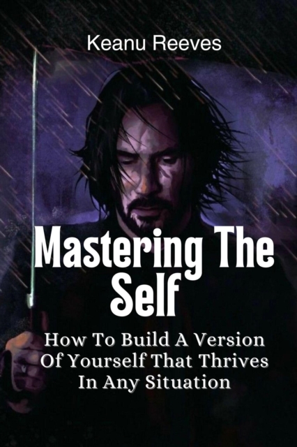 Mastering The Self: How To Build A Version Of Yourself That Thrives In Any Situation