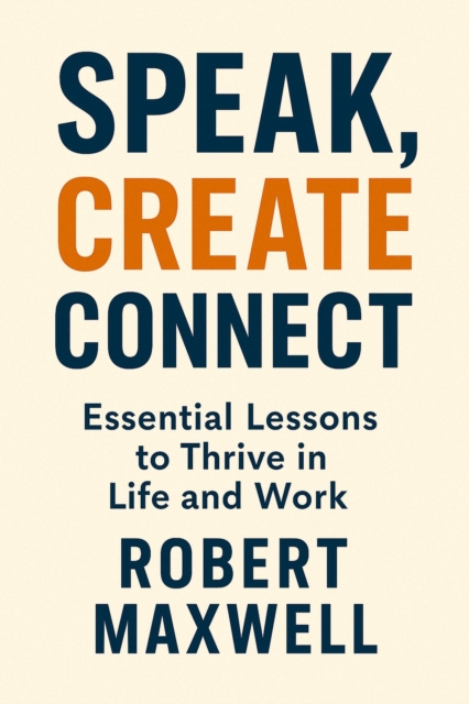 Speak, Create, Connect: Essential Lessons to Thrive in Life and Work