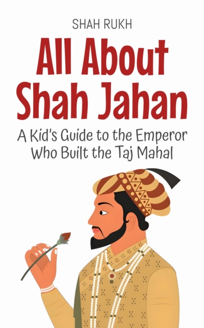 All About Shah Jahan: A Kid's Guide to the Emperor Who Built the Taj Mahal