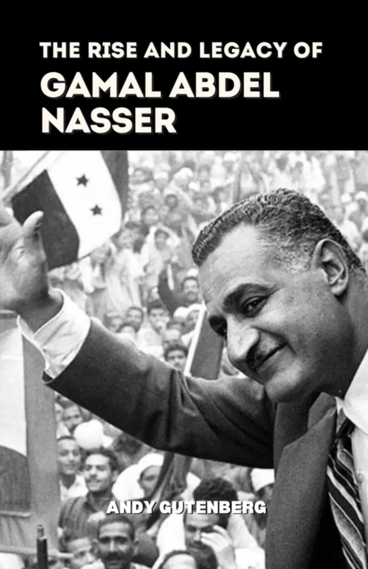 Rise and Legacy of Gamal Abdel Nasser
