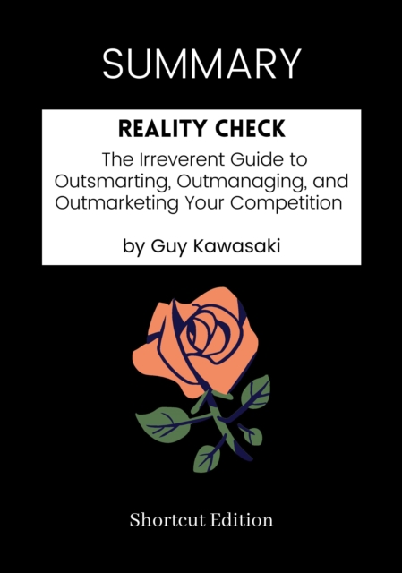 SUMMARY: Reality Check: The Irreverent Guide To Outsmarting, Outmanaging, And Outmarketing Your Competition By Guy Kawasaki